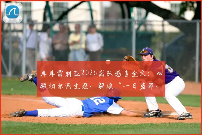 库库雷利亚2026离队感言全文:回顾切尔西生涯,解读“一日蓝军,终身蓝军”深情告别