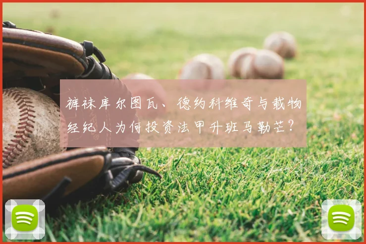 裤袜库尔图瓦、德约科维奇与载物经纪人为何投资法甲升班马勒芒？揭秘2026年俱乐部吸引资本的独特优势