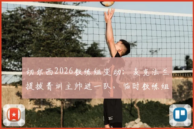 切尔西2026教练组变动：麦克法兰提拔青训主帅进一队，临时教练组名单与背后意图解读
