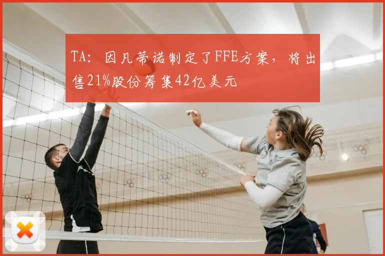 TA：因凡蒂诺制定了FFE方案，将出售21%股份筹集42亿美元