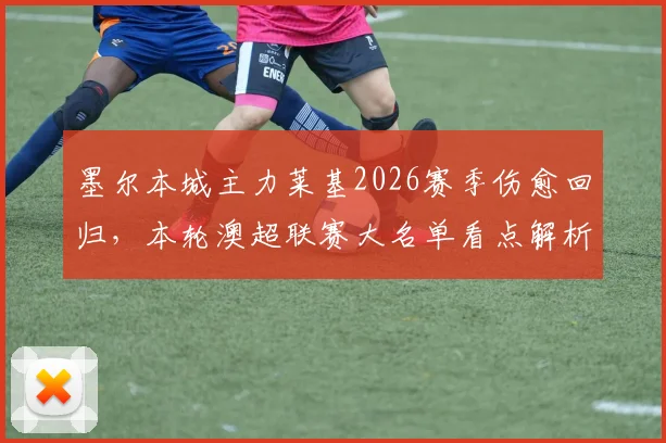 墨尔本城主力莱基2026赛季伤愈回归，本轮澳超联赛大名单看点解析