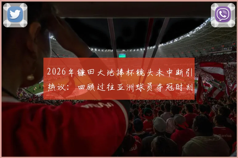 2026年镰田大地捧杯镜头未中断引热议：回顾过往亚洲球员夺冠时刻被切镜头事件全梳理