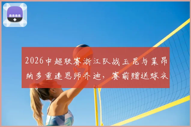 2026中超联赛浙江队战玉昆与莱昂纳多重逢恩师乔迪，赛前赠送球衣上演师徒情深温馨一幕
