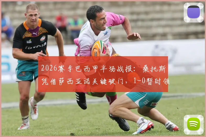 2026赛季巴西甲半场战报：桑托斯凭借萨西亚诺关键破门，1-0暂时领先瑞模贝雷，附两队下半场走势分析与关键数据解读