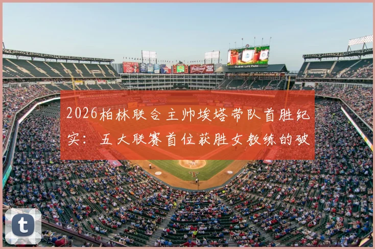2026柏林联合主帅埃塔带队首胜纪实：五大联赛首位获胜女教练的破冰之路与未来展望