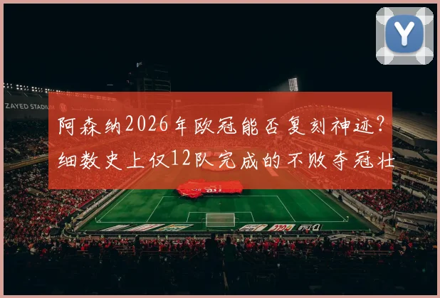 阿森纳2026年欧冠能否复刻神迹？细数史上仅12队完成的不败夺冠壮举，到底有多难？