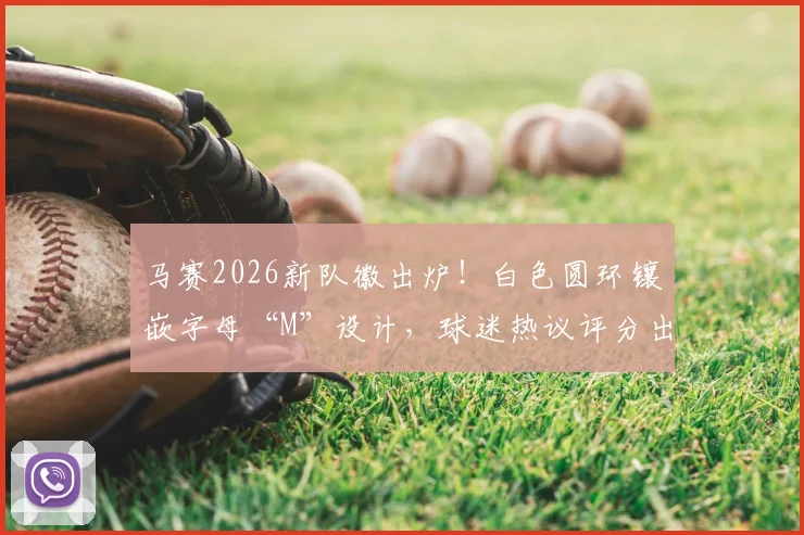 马赛2026新队徽出炉！白色圆环镶嵌字母“M”设计，球迷热议评分出炉，队徽演变史全解析