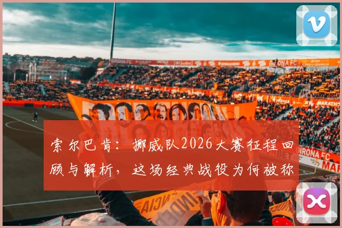 索尔巴肯：挪威队2026大赛征程回顾与解析，这场经典战役为何被称为挪威最重要的一天