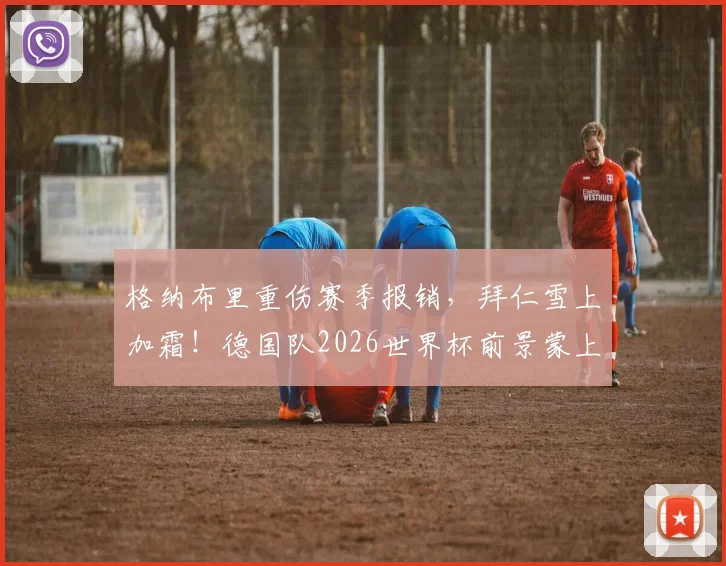 格纳布里重伤赛季报销,拜仁雪上加霜!德国队2026世界杯前景蒙上阴影,图片报最新伤情解读