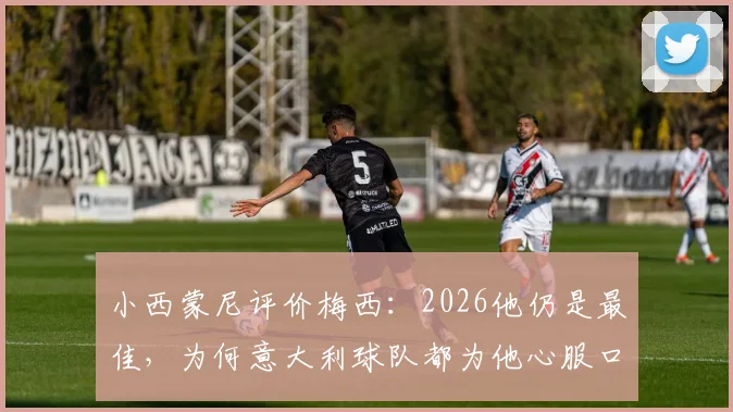 小西蒙尼评价梅西：2026他仍是最佳，为何意大利球队都为他心服口服？