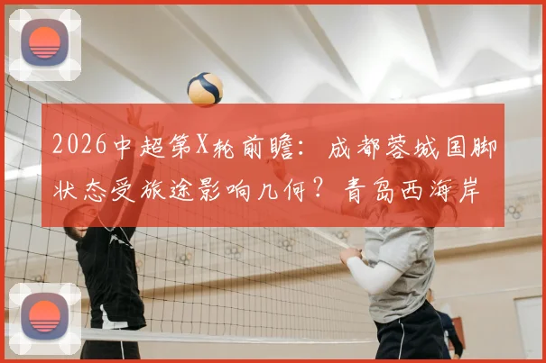 2026中超第X轮前瞻：成都蓉城国脚状态受旅途影响几何？青岛西海岸主教练直言伤病困扰