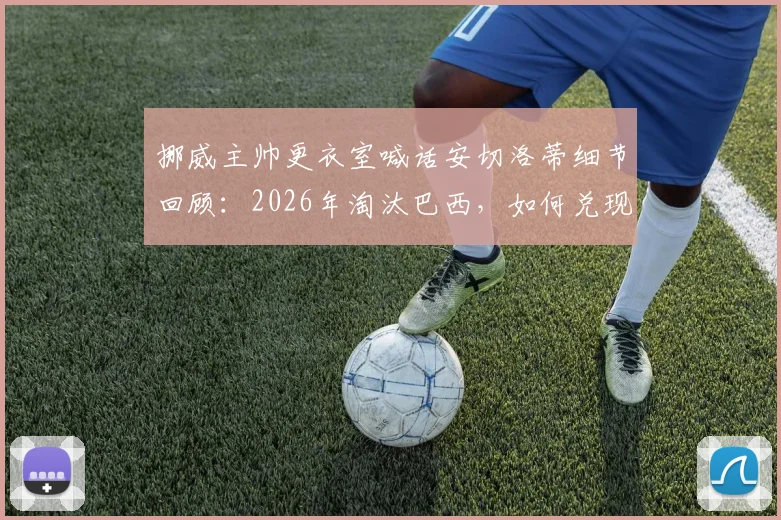 挪威主帅更衣室喊话安切洛蒂细节回顾:2026年淘汰巴西,如何兑现昔日宣言全过程
