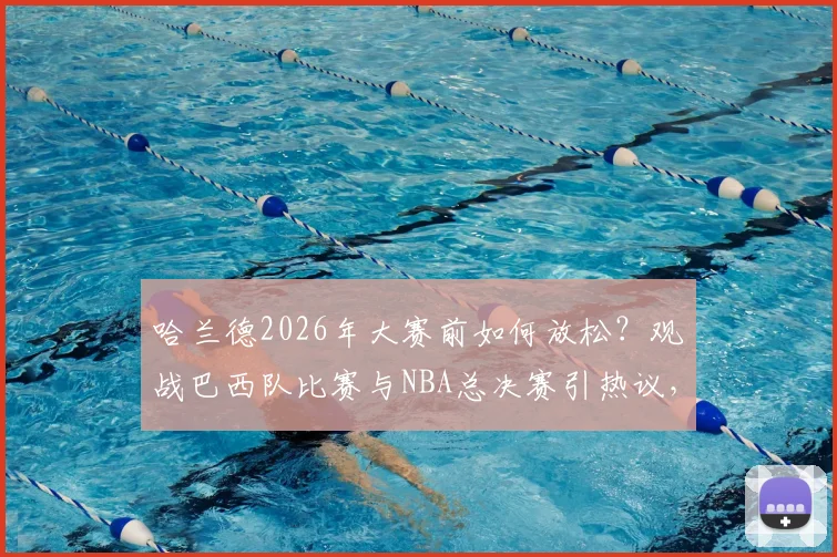 哈兰德2026年大赛前如何放松?观战巴西队比赛与NBA总决赛引热议,附现场视频与支持球队猜想