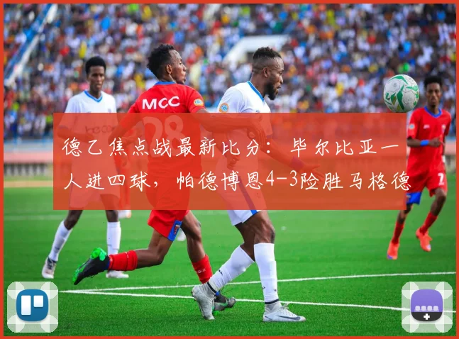 德乙焦点战最新比分：毕尔比亚一人进四球，帕德博恩4-3险胜马格德堡全场比赛回顾