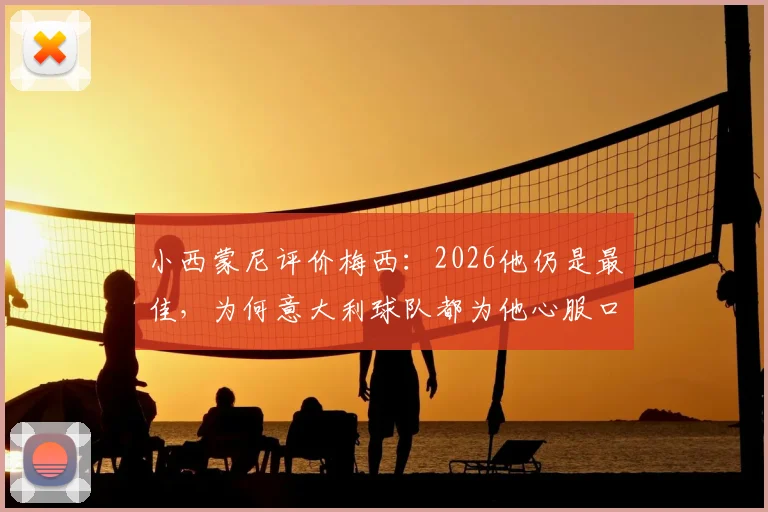 小西蒙尼评价梅西:2026他仍是最佳,为何意大利球队都为他心服口服?