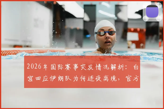 2026年国际赛事突发情况解析：白宫回应伊朗队为何连夜离境，官方回应流程详情
