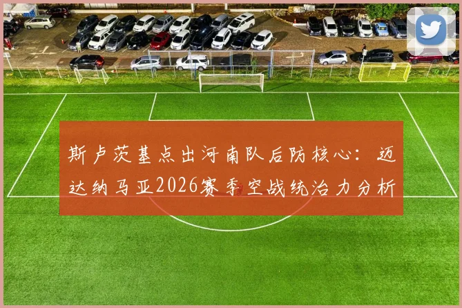 斯卢茨基点出河南队后防核心：迈达纳马亚2026赛季空战统治力分析与应对策略