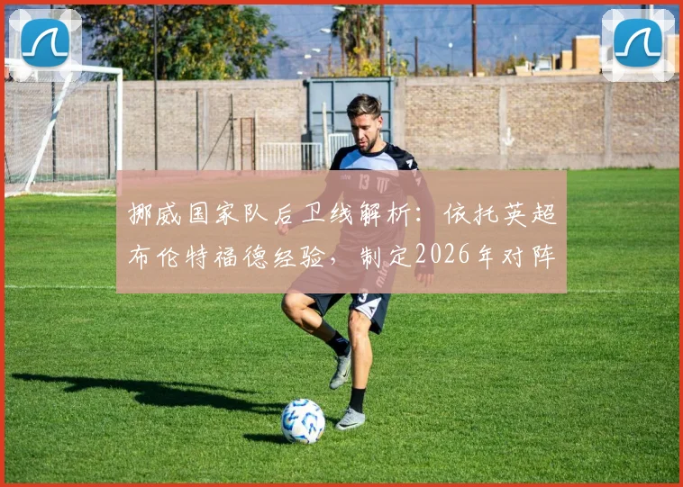 挪威国家队后卫线解析：依托英超布伦特福德经验，制定2026年对阵英格兰的针对性战术方案
