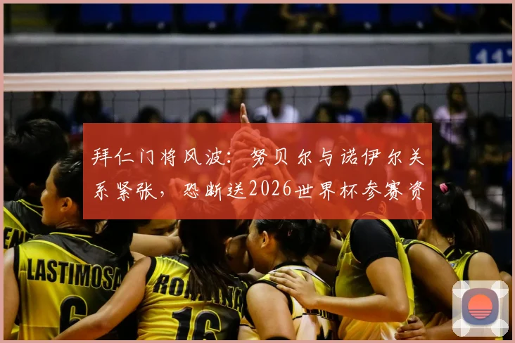 拜仁门将风波：努贝尔与诺伊尔关系紧张，恐断送2026世界杯参赛资格