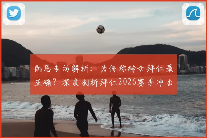 凯恩专访解析：为何称转会拜仁最正确？深度剖析拜仁2026赛季冲击三冠王的实力与挑战
