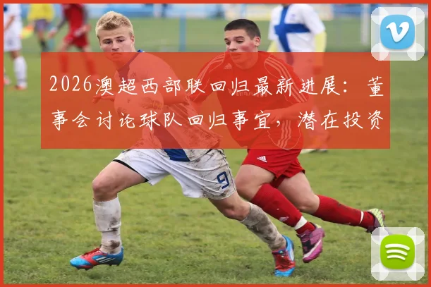 2026澳超西部联回归最新进展:董事会讨论球队回归事宜,潜在投资者曝光