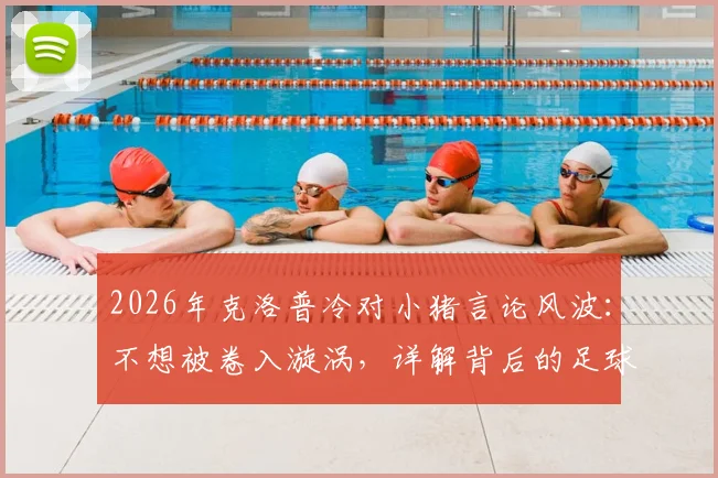 2026年克洛普冷对小猪言论风波：不想被卷入漩涡，详解背后的足球圈潜规则