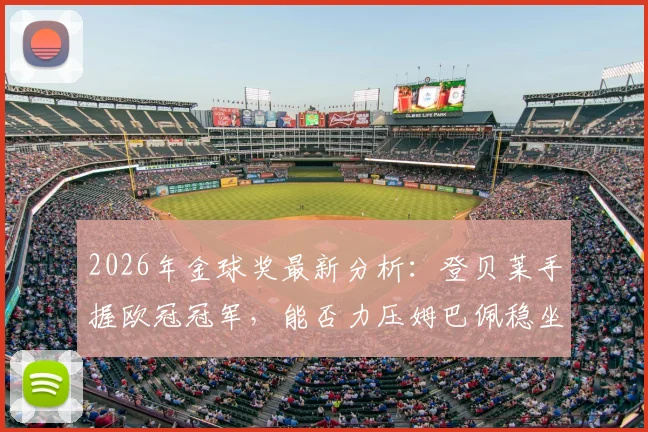 2026年金球奖最新分析：登贝莱手握欧冠冠军，能否力压姆巴佩稳坐头号热门？数据荣誉全面盘点