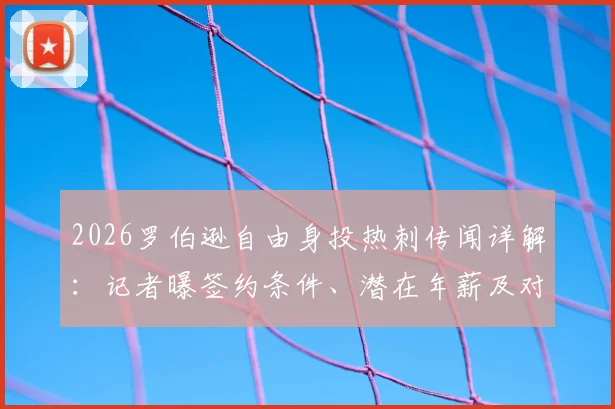 2026罗伯逊自由身投热刺传闻详解：记者曝签约条件、潜在年薪及对利物浦左路后续影响