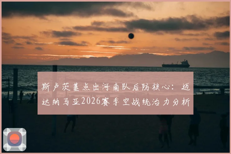 斯卢茨基点出河南队后防核心：迈达纳马亚2026赛季空战统治力分析与应对策略