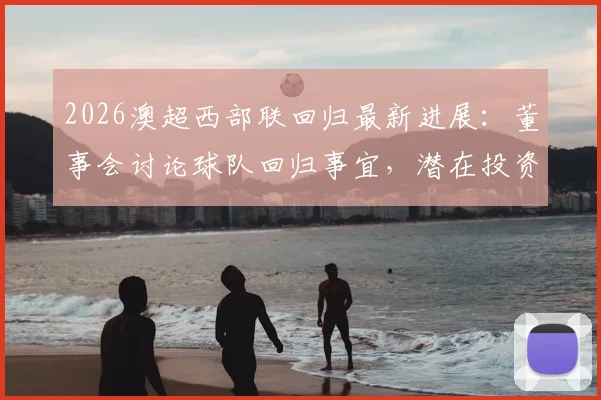 2026澳超西部联回归最新进展：董事会讨论球队回归事宜，潜在投资者曝光