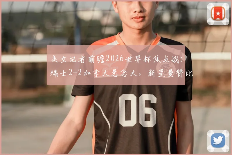 美女记者前瞻2026世界杯焦点战:瑞士2-2加拿大悬念大,新星曼赞比或成关键先生