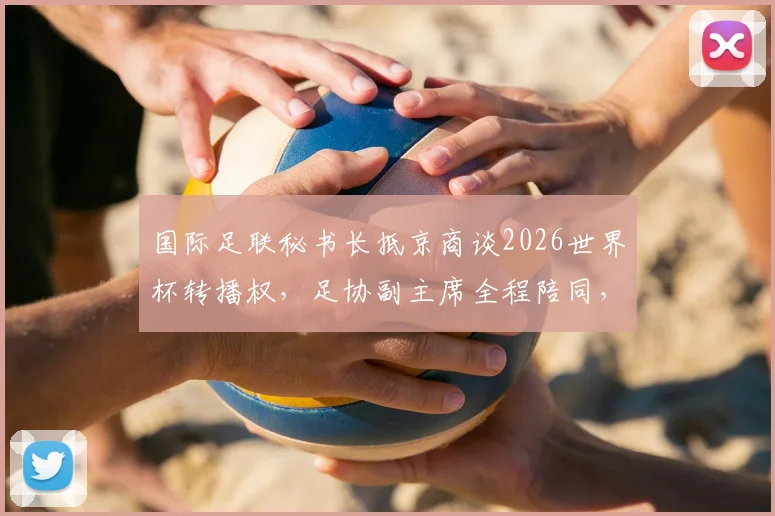 国际足联秘书长抵京商谈2026世界杯转播权，足协副主席全程陪同，谈判最新日程安排深度解析