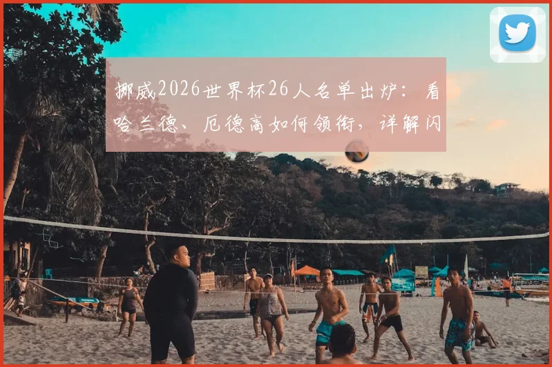 挪威2026世界杯26人名单出炉:看哈兰德、厄德高如何领衔,详解闪耀哥三人入选背后故事