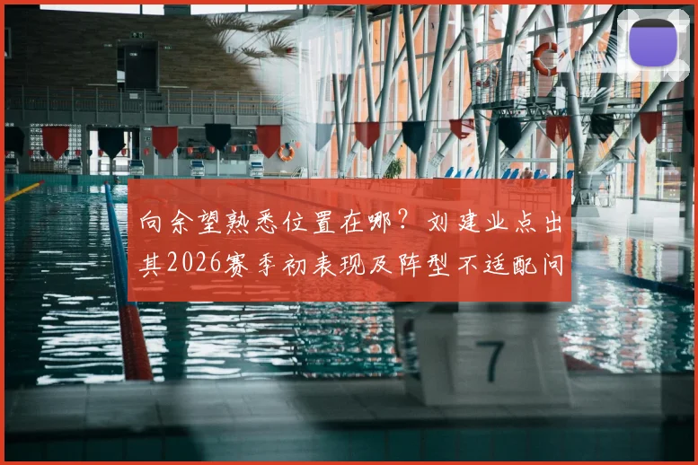 向余望熟悉位置在哪?刘建业点出其2026赛季初表现及阵型不适配问题