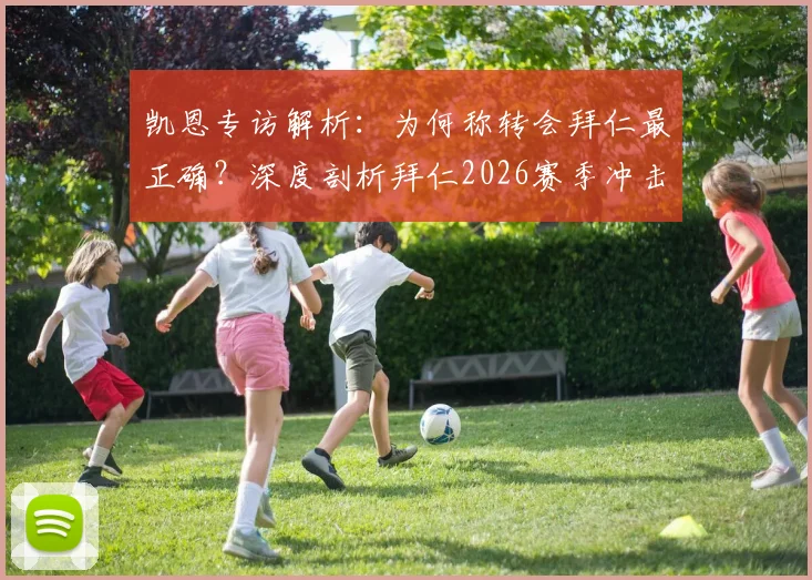 凯恩专访解析：为何称转会拜仁最正确？深度剖析拜仁2026赛季冲击三冠王的实力与挑战