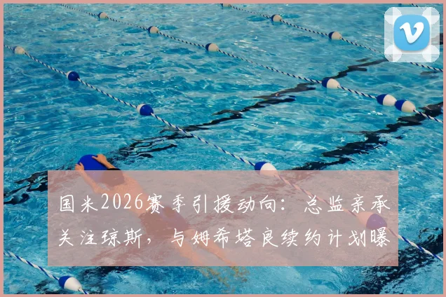 国米2026赛季引援动向:总监亲承关注琼斯,与姆希塔良续约计划曝光
