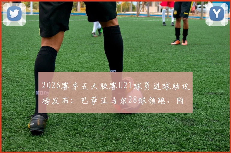 2026赛季五大联赛U21球员进球助攻榜发布:巴萨亚马尔28球领跑,附潜力新星身价与FM推荐指南