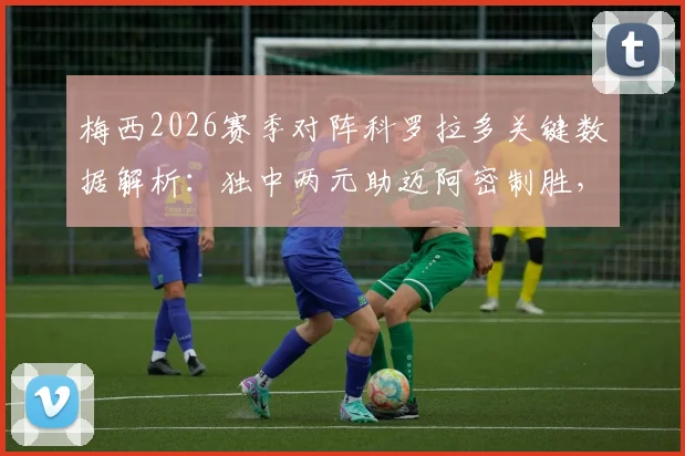 梅西2026赛季对阵科罗拉多关键数据解析：独中两元助迈阿密制胜，获评8.1分全场最佳球员表现全记录