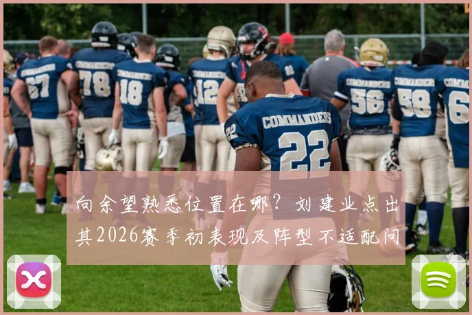向余望熟悉位置在哪？刘建业点出其2026赛季初表现及阵型不适配问题