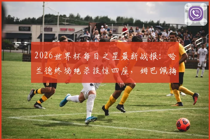 2026世界杯每日之星最新战报:哈兰德终场绝杀技惊四座,姆巴佩梅开二度闪耀全场,基尼奥内斯传射建功