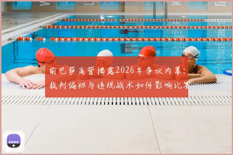 前巴萨高管揭露2026年争议内幕：裁判偏袒与违规战术如何影响比赛结果