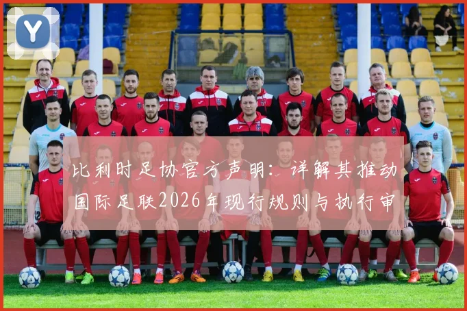 比利时足协官方声明：详解其推动国际足联2026年现行规则与执行审查的动因与展望