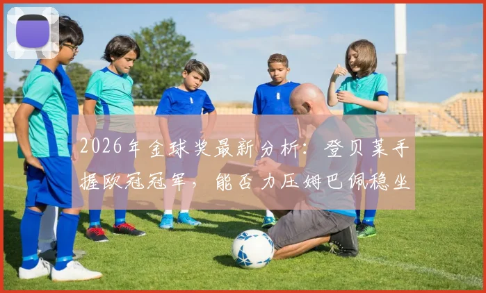 2026年金球奖最新分析:登贝莱手握欧冠冠军,能否力压姆巴佩稳坐头号热门?数据荣誉全面盘点