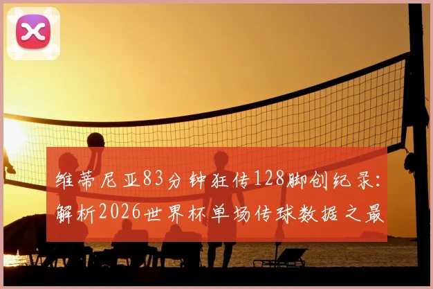 维蒂尼亚83分钟狂传128脚创纪录：解析2026世界杯单场传球数据之最，附中场大师效率对比