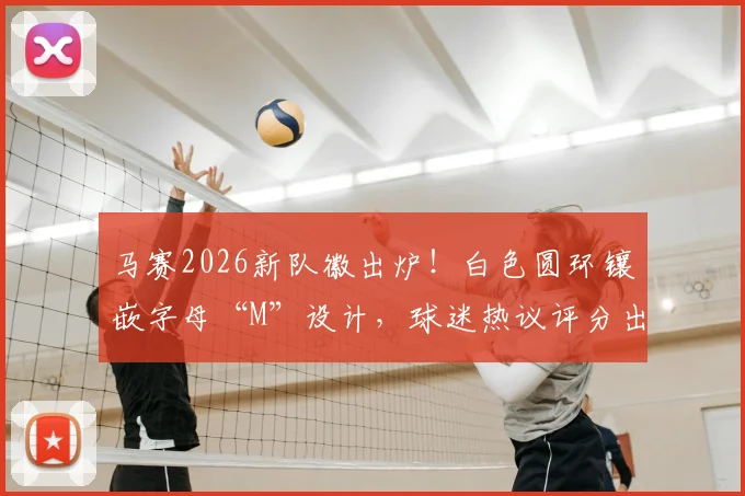 马赛2026新队徽出炉！白色圆环镶嵌字母“M”设计，球迷热议评分出炉，队徽演变史全解析