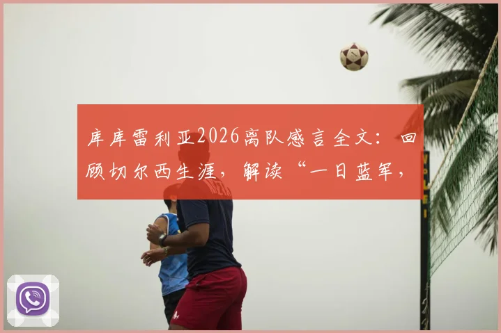 库库雷利亚2026离队感言全文：回顾切尔西生涯，解读“一日蓝军，终身蓝军”深情告别
