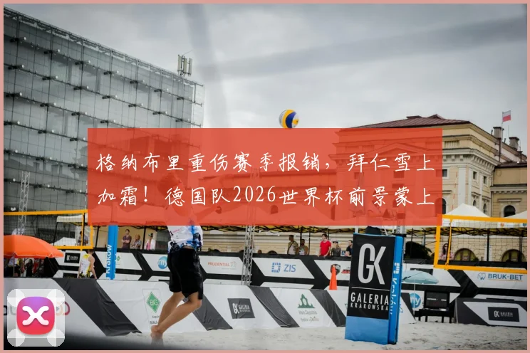 格纳布里重伤赛季报销，拜仁雪上加霜！德国队2026世界杯前景蒙上阴影，图片报最新伤情解读