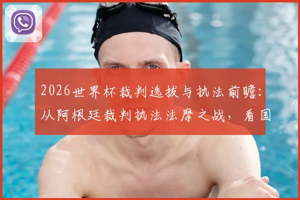 2026世界杯裁判选拔与执法前瞻：从阿根廷裁判执法法摩之战，看国际足联如何确保大赛公正