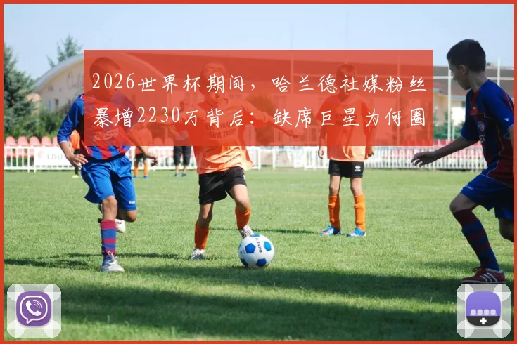 2026世界杯期间，哈兰德社媒粉丝暴增2230万背后：缺席巨星为何圈粉无数？