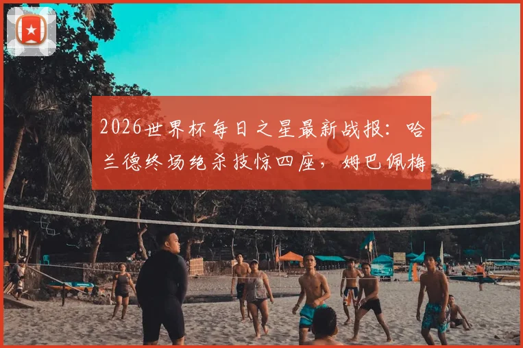 2026世界杯每日之星最新战报：哈兰德终场绝杀技惊四座，姆巴佩梅开二度闪耀全场，基尼奥内斯传射建功